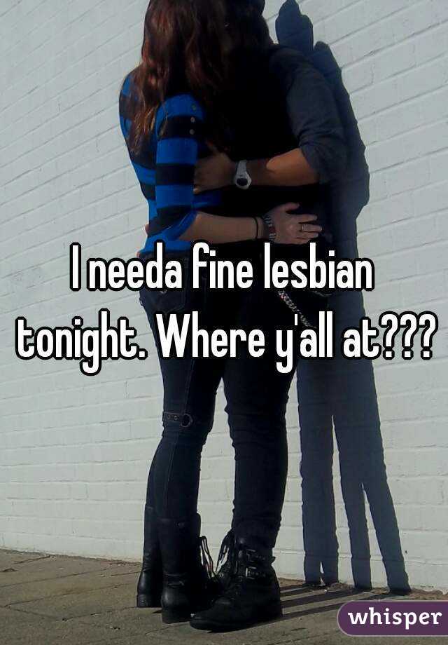 I needa fine lesbian tonight. Where y'all at???
