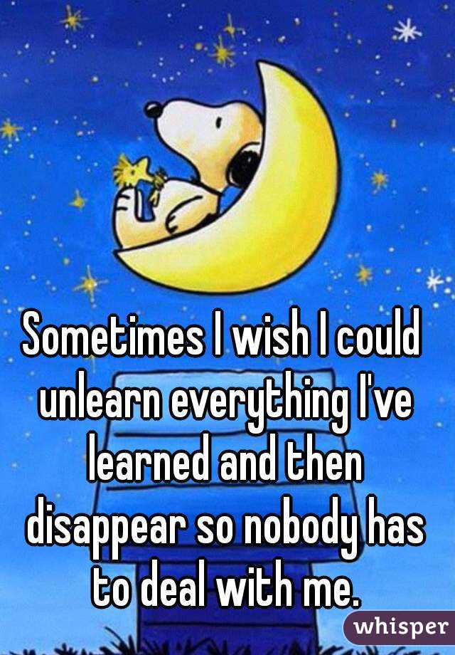


Sometimes I wish I could unlearn everything I've learned and then disappear so nobody has to deal with me.