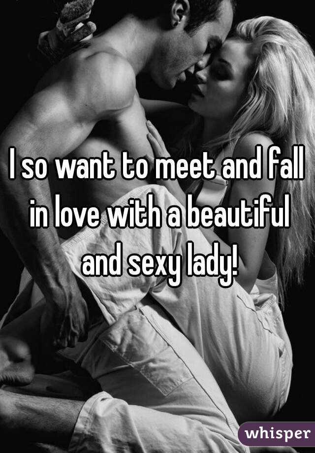 I so want to meet and fall in love with a beautiful and sexy lady!