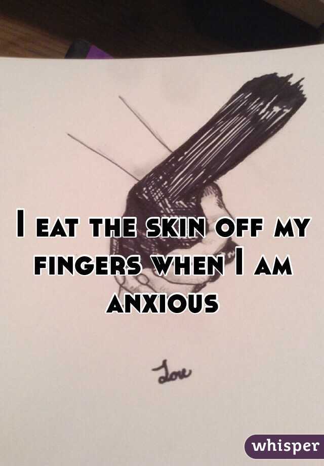 I eat the skin off my fingers when I am anxious 