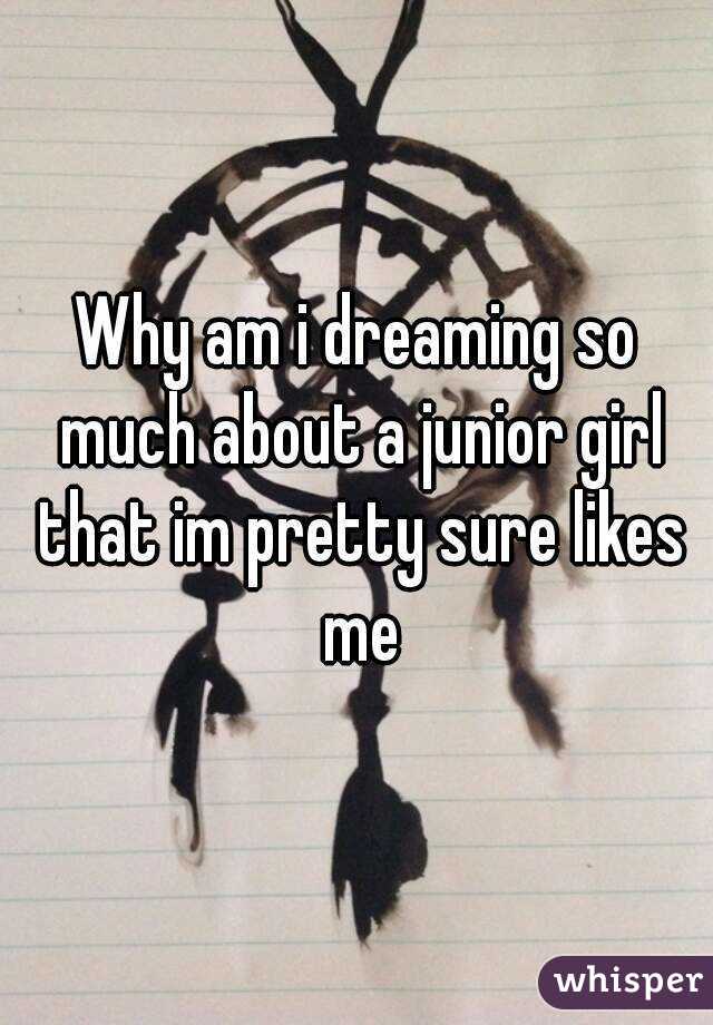 Why am i dreaming so much about a junior girl that im pretty sure likes me