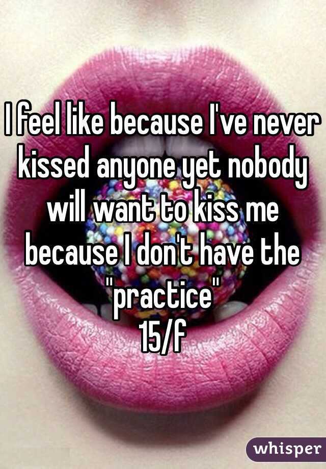 I feel like because I've never kissed anyone yet nobody will want to kiss me because I don't have the "practice"
15/f