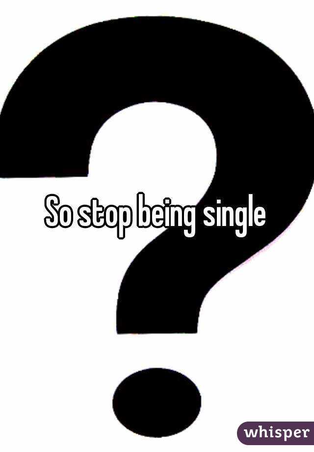So stop being single
