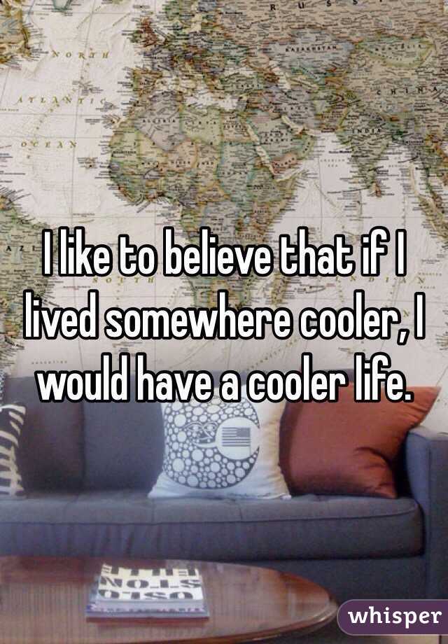 I like to believe that if I lived somewhere cooler, I would have a cooler life.