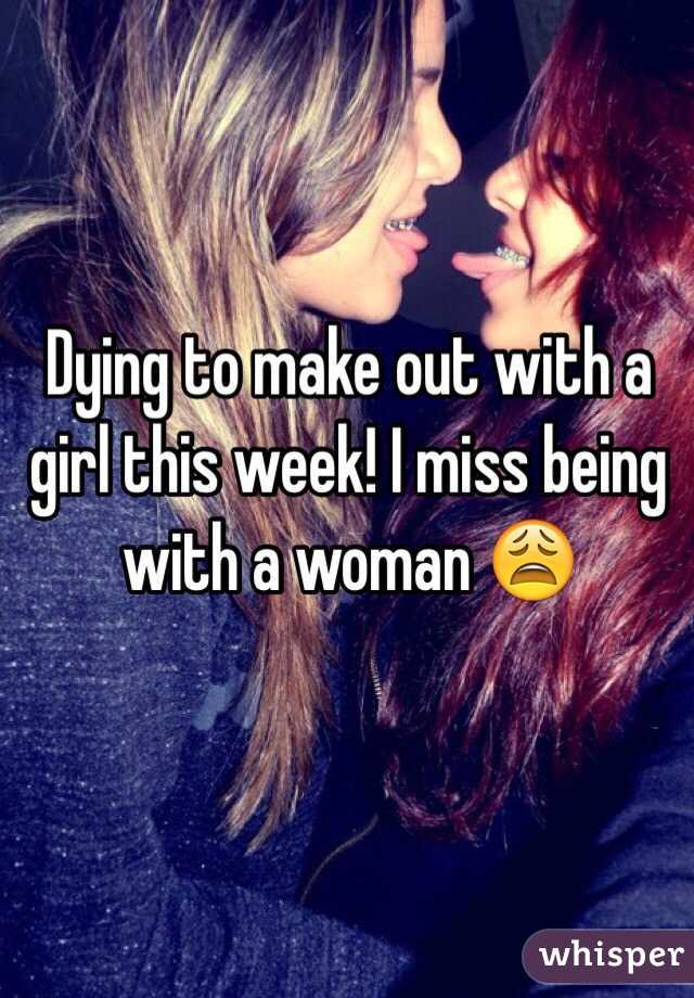 Dying to make out with a girl this week! I miss being with a woman 😩