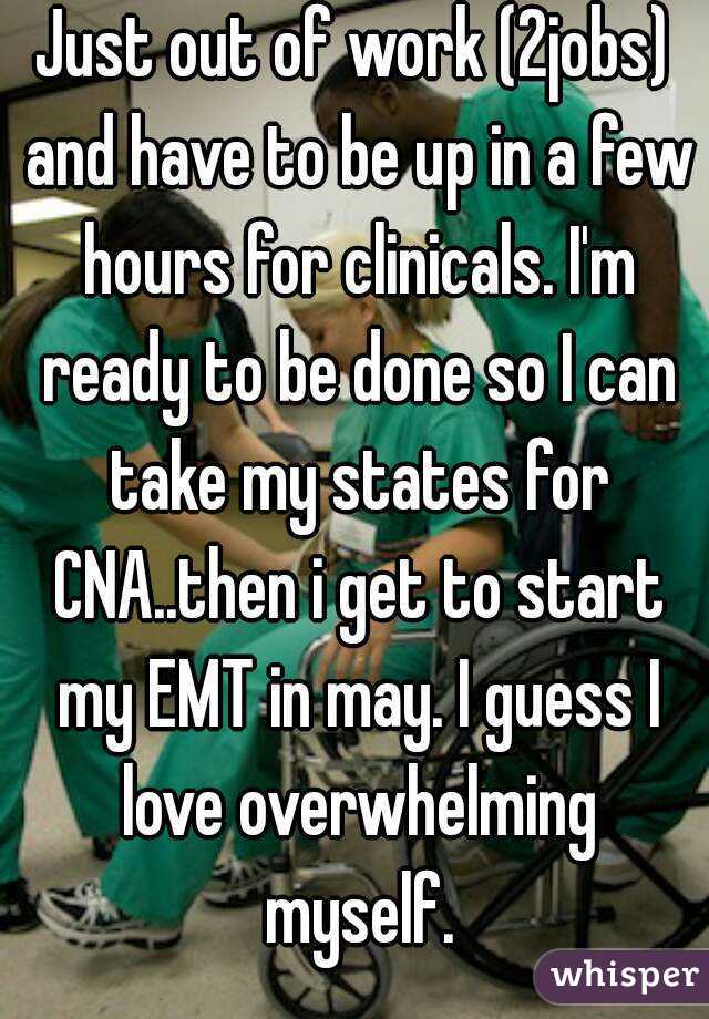 Just out of work (2jobs) and have to be up in a few hours for clinicals. I'm ready to be done so I can take my states for CNA..then i get to start my EMT in may. I guess I love overwhelming myself.