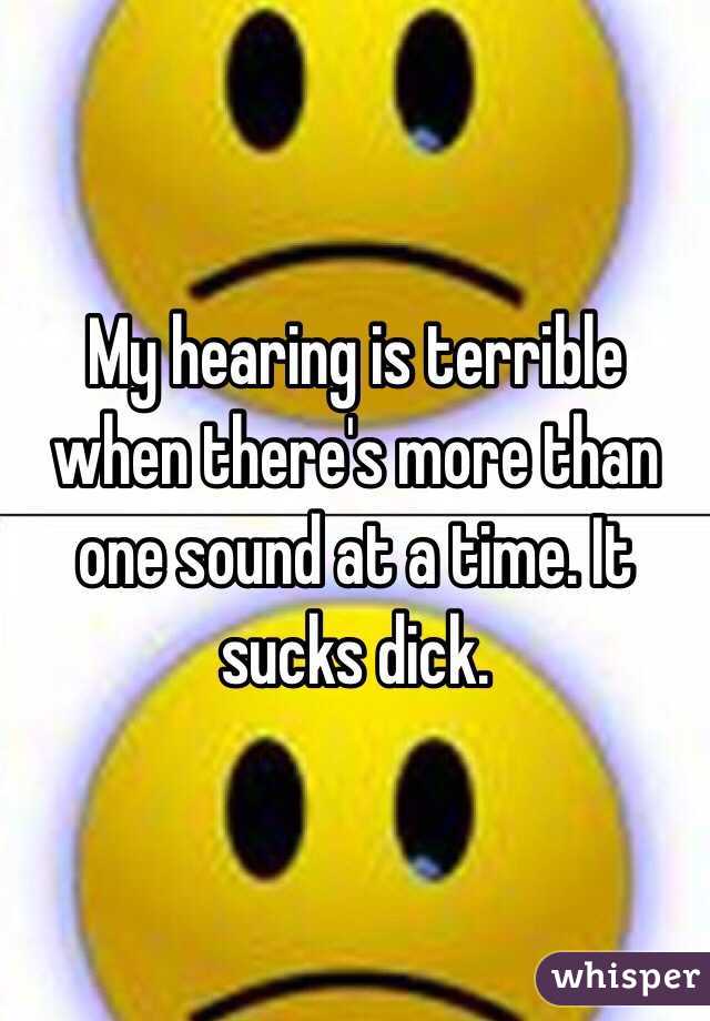My hearing is terrible when there's more than one sound at a time. It sucks dick.