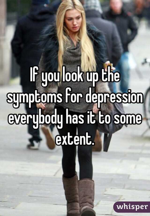 If you look up the symptoms for depression everybody has it to some extent. 