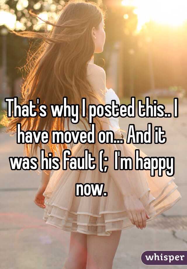 That's why I posted this.. I have moved on... And it was his fault (;  I'm happy now.
