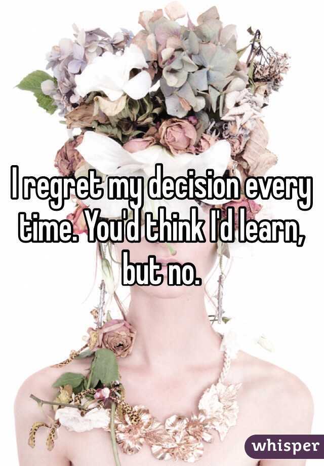 I regret my decision every time. You'd think I'd learn, but no.
