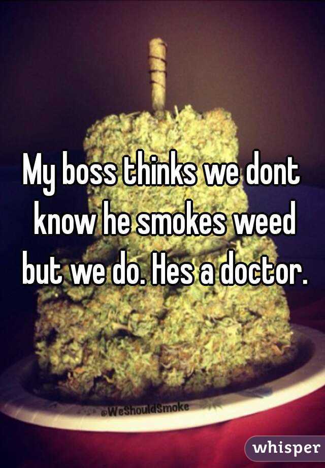 My boss thinks we dont know he smokes weed but we do. Hes a doctor.