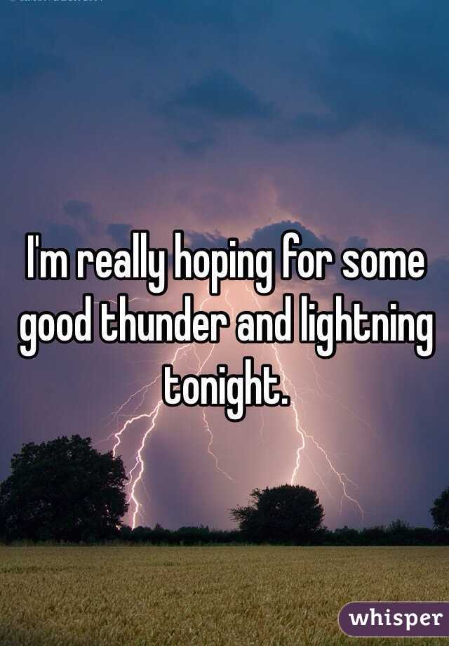 I'm really hoping for some good thunder and lightning tonight.