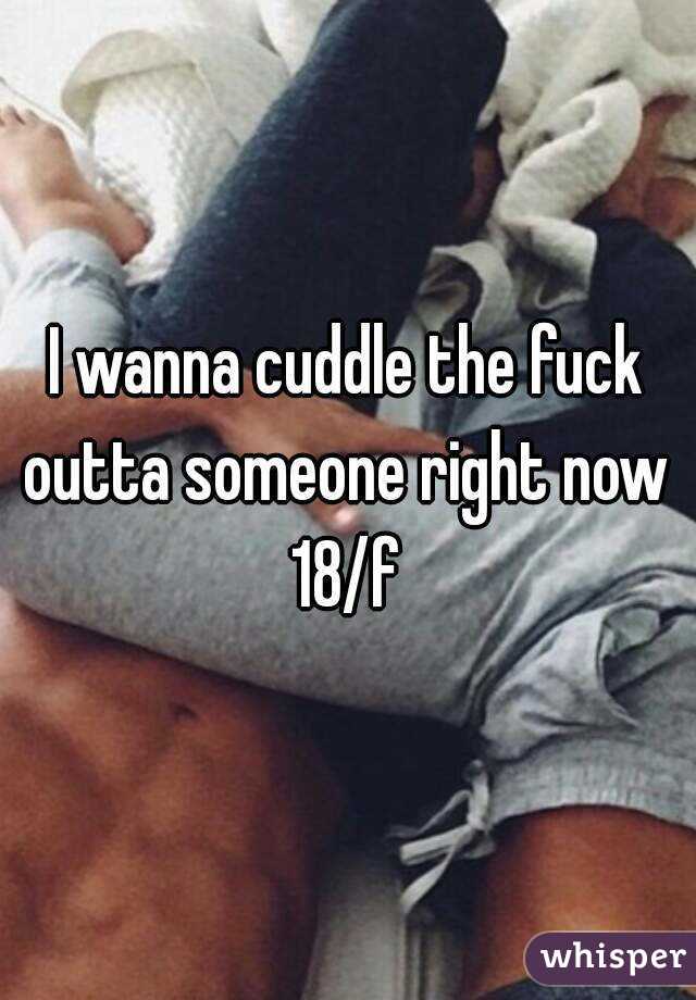 I wanna cuddle the fuck outta someone right now 
18/f