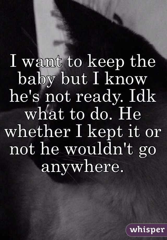 I want to keep the baby but I know he's not ready. Idk what to do. He whether I kept it or not he wouldn't go anywhere. 