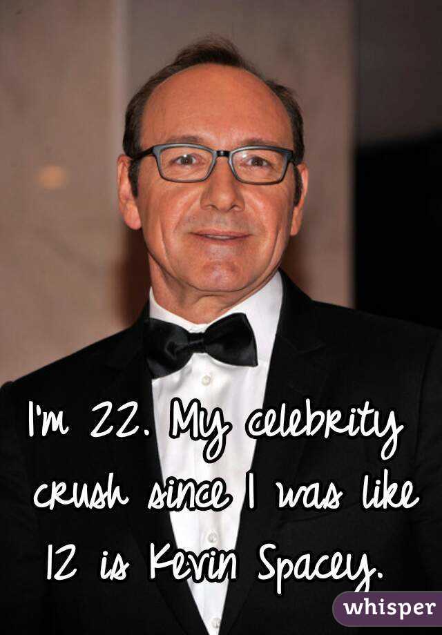 I'm 22. My celebrity crush since I was like 12 is Kevin Spacey. 