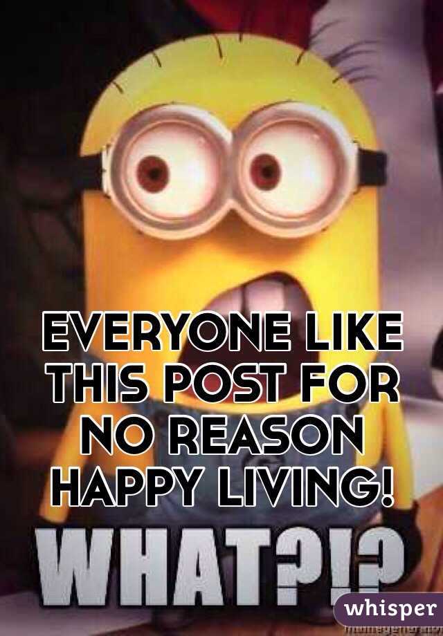 EVERYONE LIKE THIS POST FOR NO REASON HAPPY LIVING!
