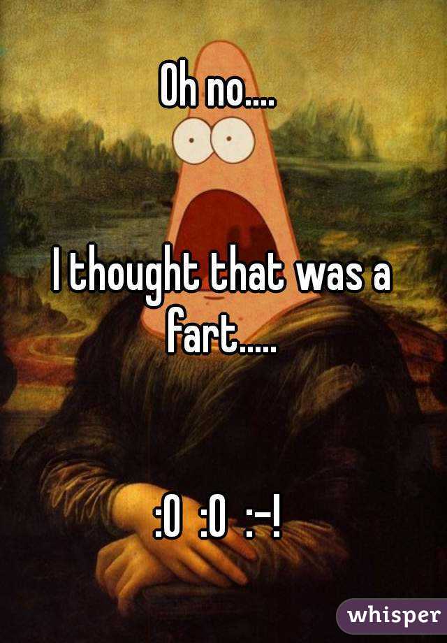 Oh no.... 


I thought that was a fart..... 


:O  :O  :-! 