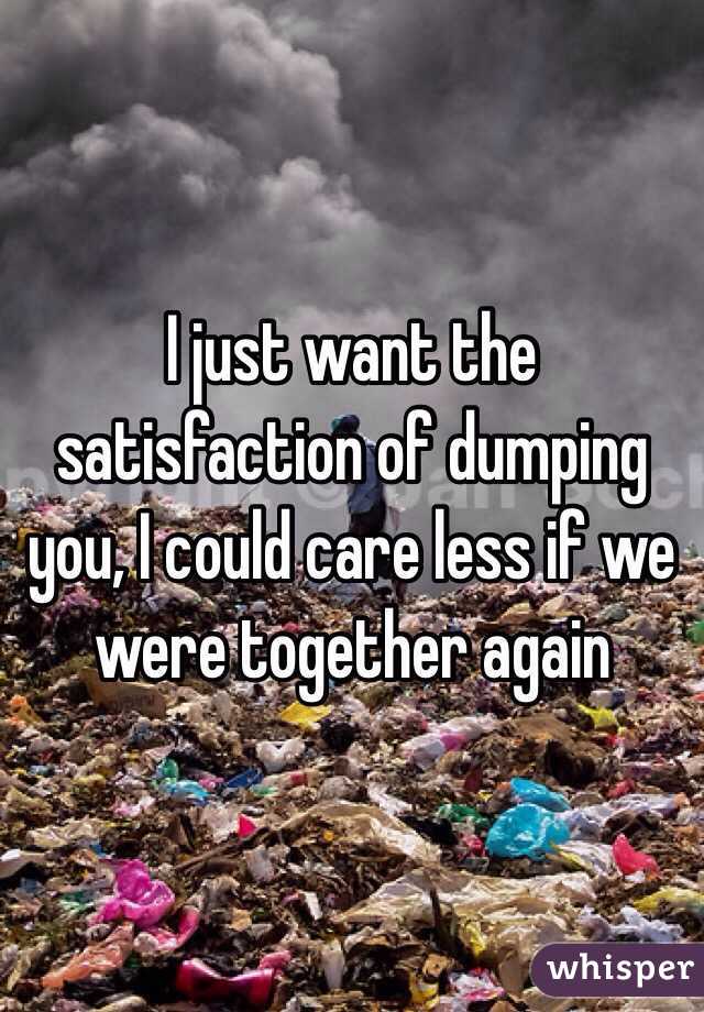 I just want the satisfaction of dumping you, I could care less if we were together again 