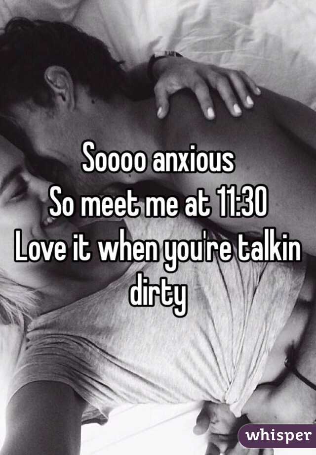 Soooo anxious 
So meet me at 11:30
Love it when you're talkin dirty