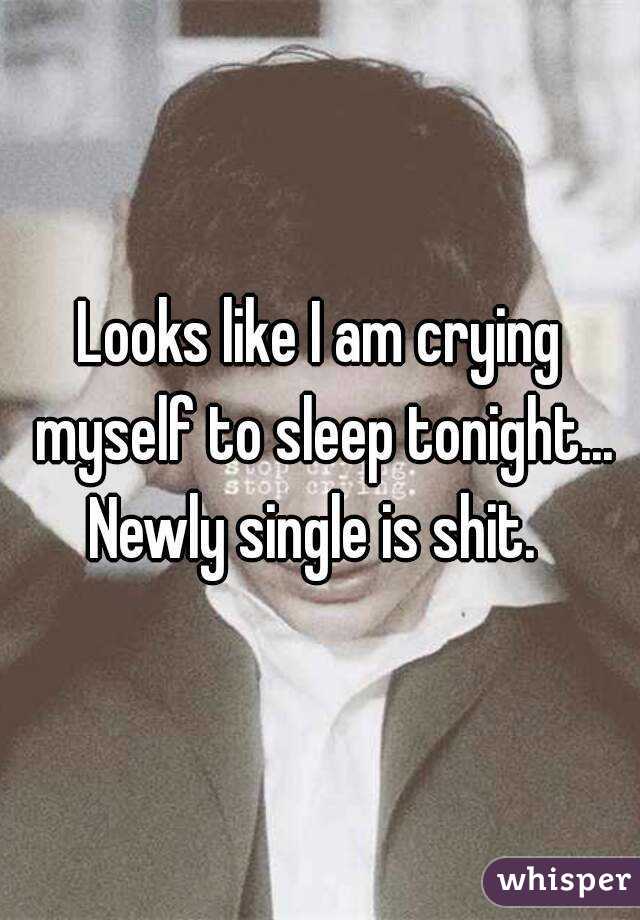 Looks like I am crying myself to sleep tonight... Newly single is shit.  
