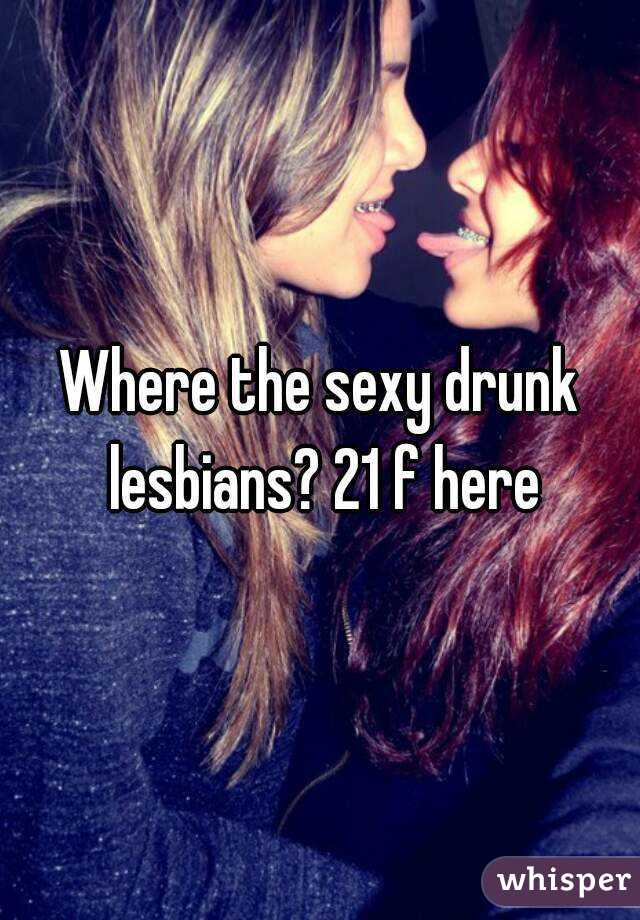 Where the sexy drunk lesbians? 21 f here