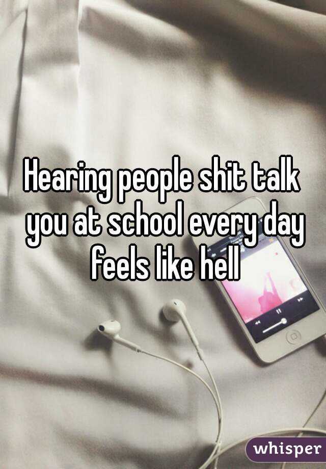 Hearing people shit talk you at school every day feels like hell