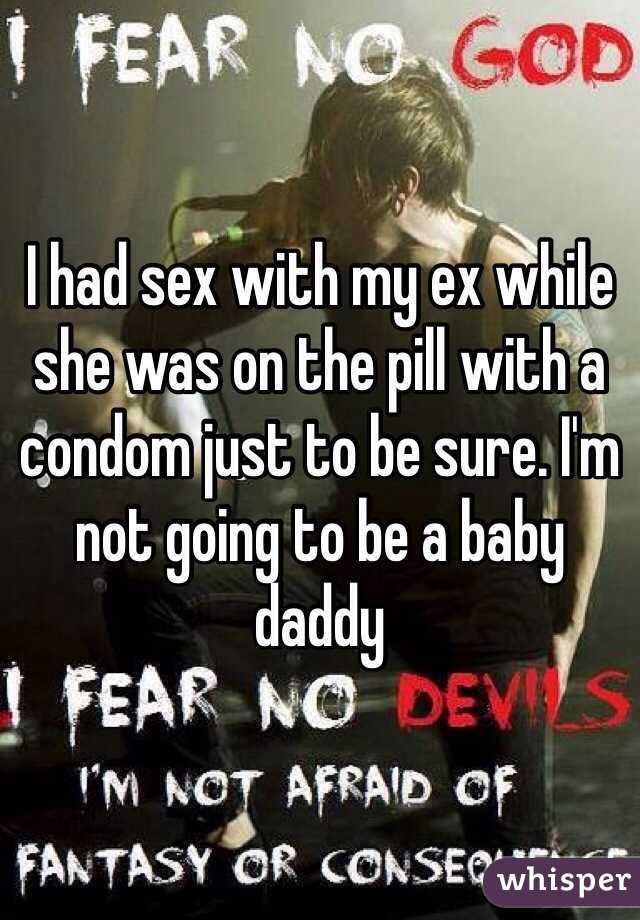 I had sex with my ex while she was on the pill with a condom just to be sure. I'm not going to be a baby daddy