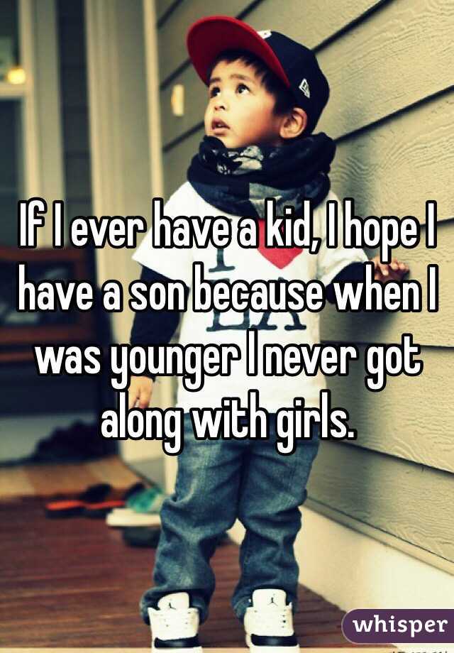 If I ever have a kid, I hope I have a son because when I was younger I never got along with girls.