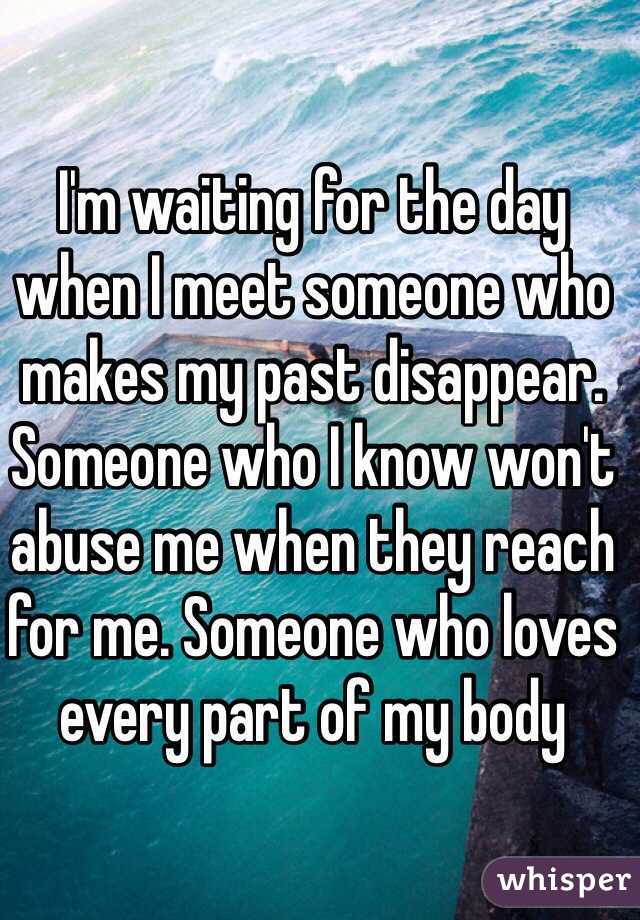 I'm waiting for the day when I meet someone who makes my past disappear. Someone who I know won't abuse me when they reach for me. Someone who loves every part of my body
