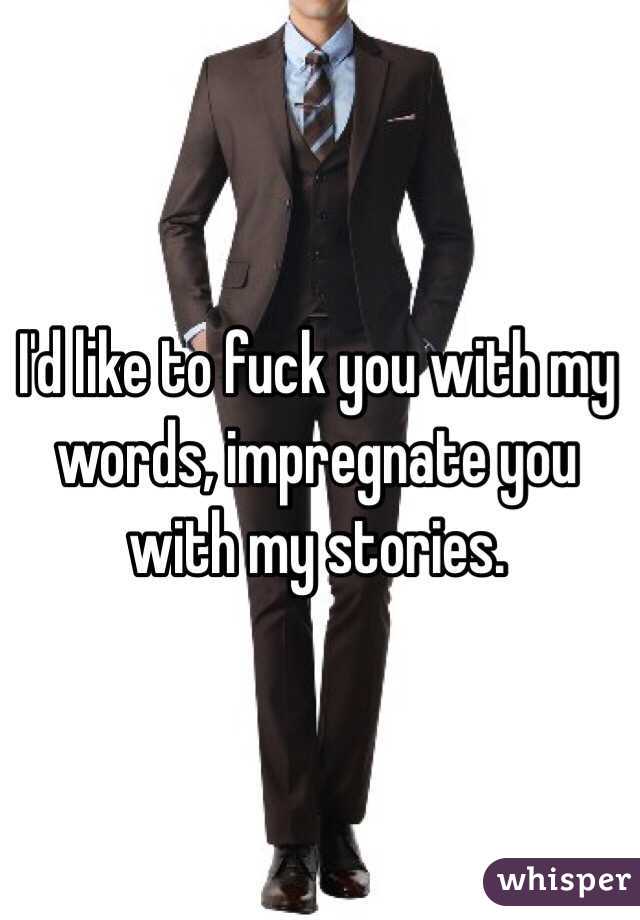 I'd like to fuck you with my words, impregnate you with my stories.