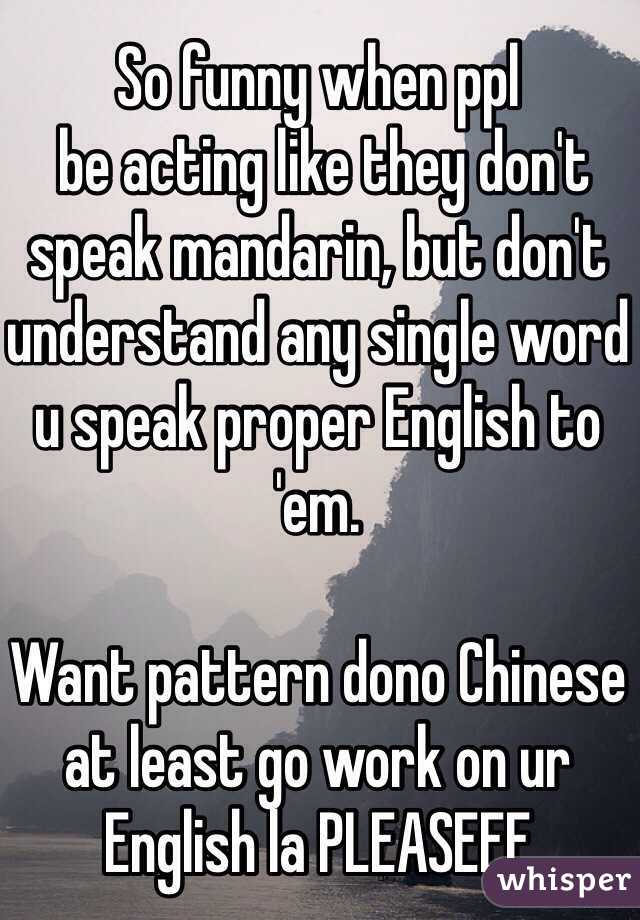 So funny when ppl
 be acting like they don't speak mandarin, but don't understand any single word u speak proper English to 'em.

Want pattern dono Chinese at least go work on ur English la PLEASEEE