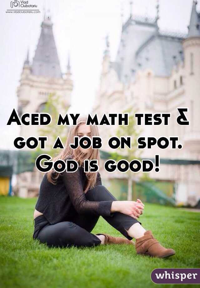 Aced my math test & got a job on spot. God is good! 