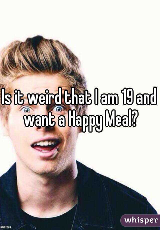 Is it weird that I am 19 and want a Happy Meal?
