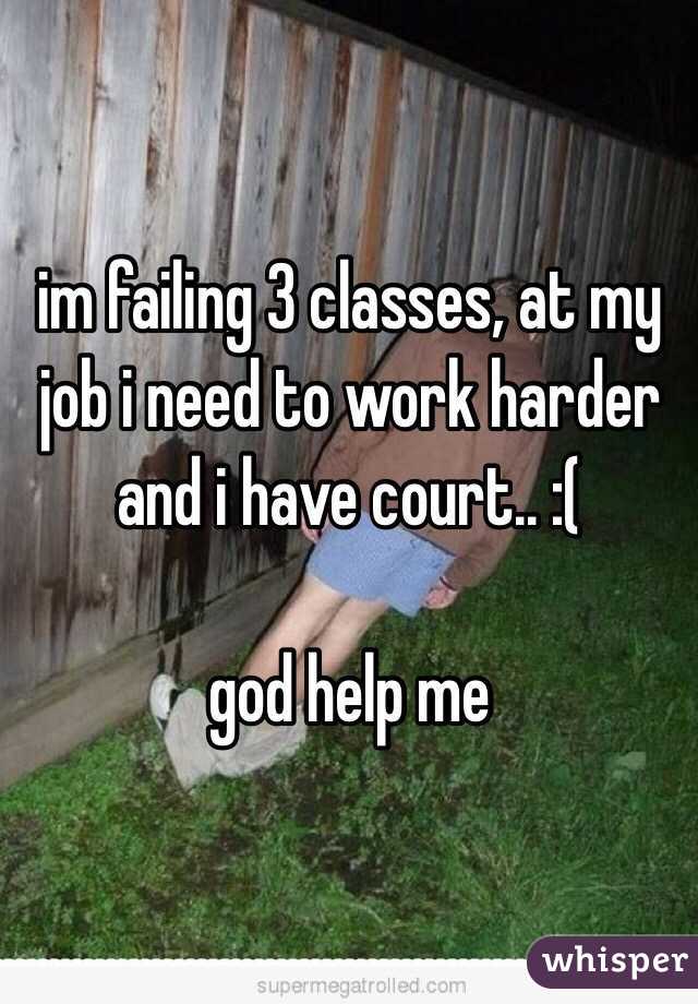 im failing 3 classes, at my job i need to work harder and i have court.. :( 

god help me 