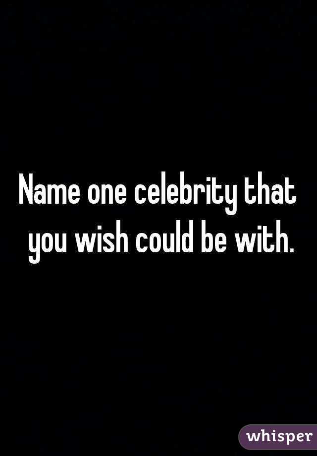 Name one celebrity that you wish could be with.