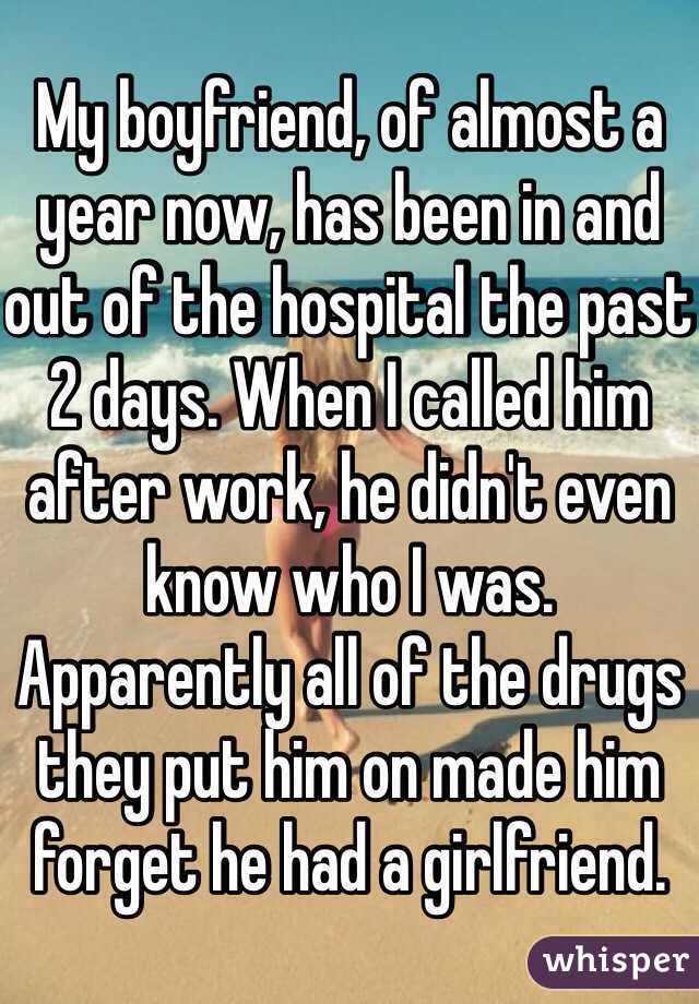 My boyfriend, of almost a year now, has been in and out of the hospital the past 2 days. When I called him after work, he didn't even know who I was. Apparently all of the drugs they put him on made him forget he had a girlfriend.