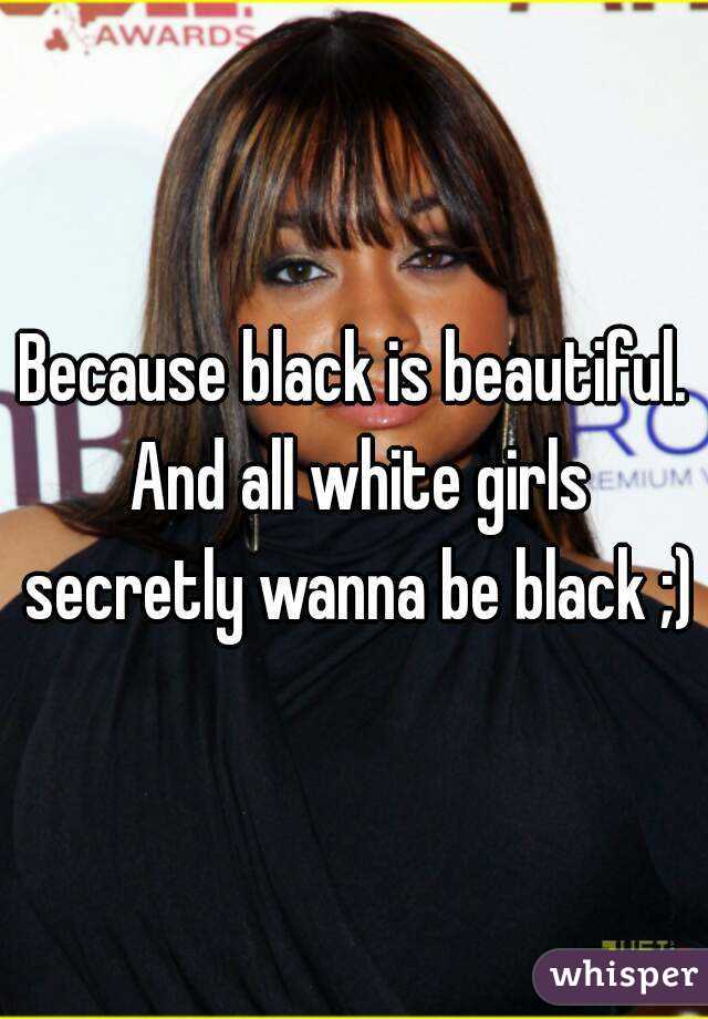 Because black is beautiful. And all white girls secretly wanna be black ;)