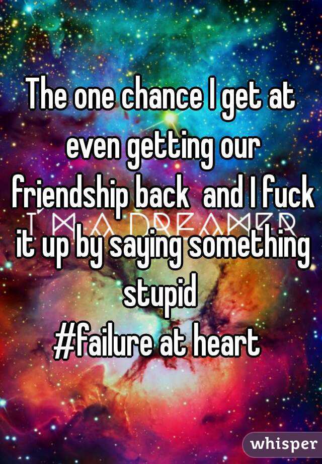 The one chance I get at even getting our friendship back  and I fuck it up by saying something stupid 
#failure at heart 