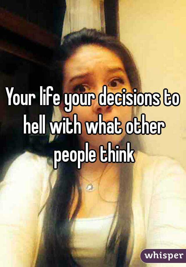 Your life your decisions to hell with what other people think