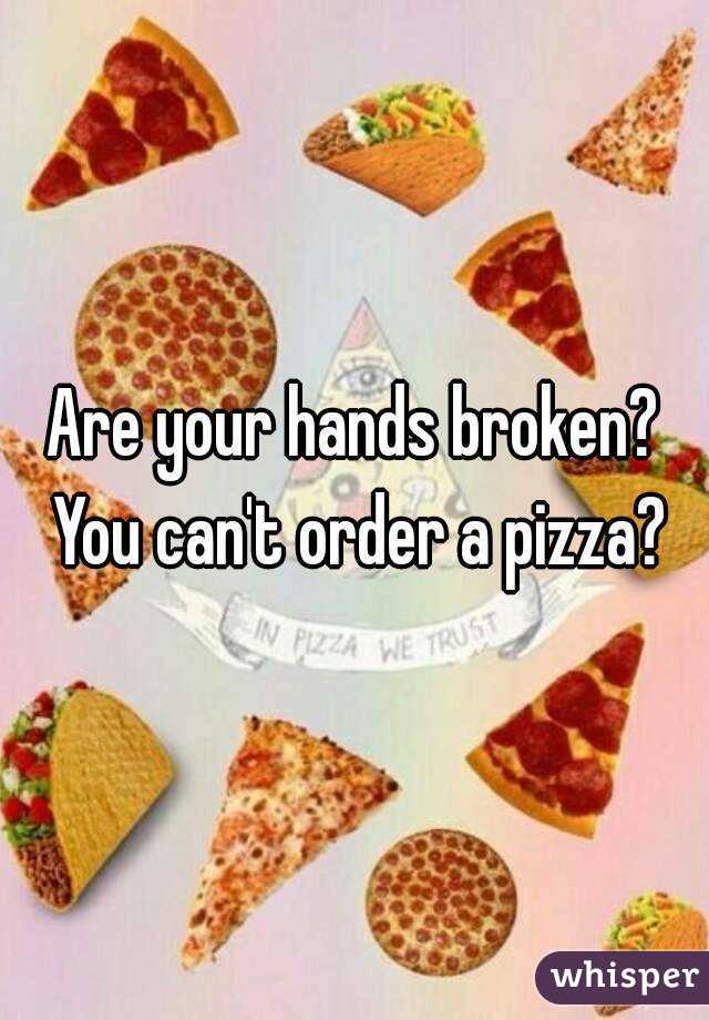 Are your hands broken? You can't order a pizza?