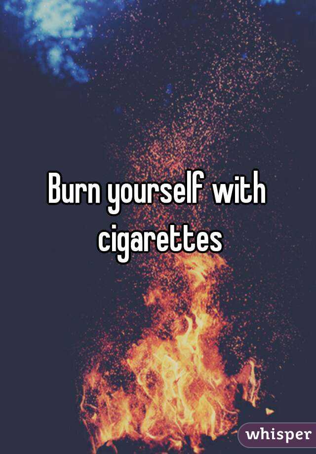 Burn yourself with cigarettes