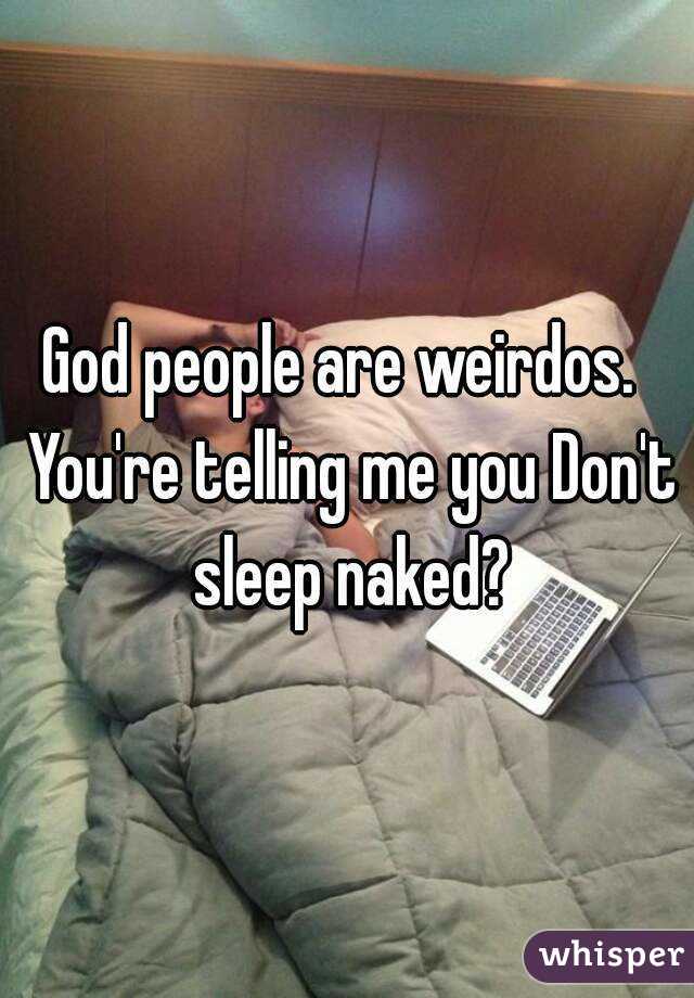 God people are weirdos.  You're telling me you Don't sleep naked?