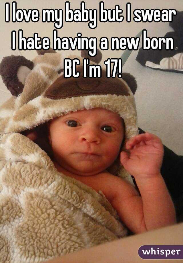 I love my baby but I swear I hate having a new born BC I'm 17!