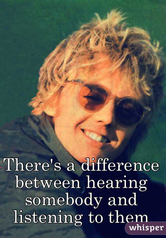 There's a difference between hearing somebody and listening to them 
