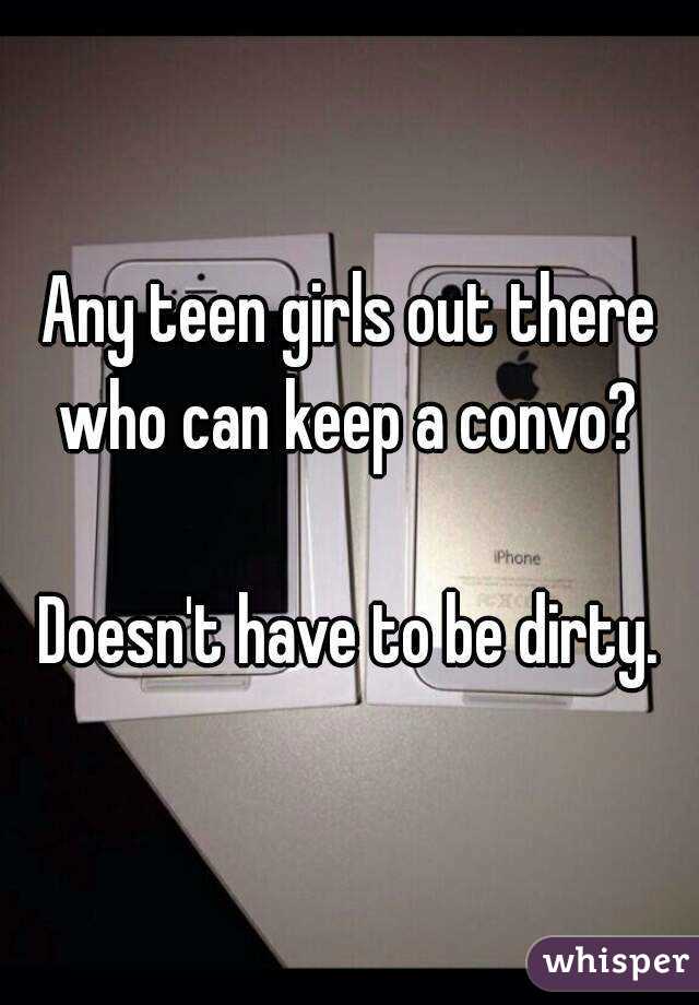 Any teen girls out there who can keep a convo? 

Doesn't have to be dirty.