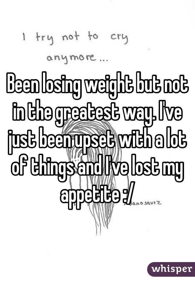 Been losing weight but not in the greatest way. I've just been upset with a lot of things and I've lost my appetite :/