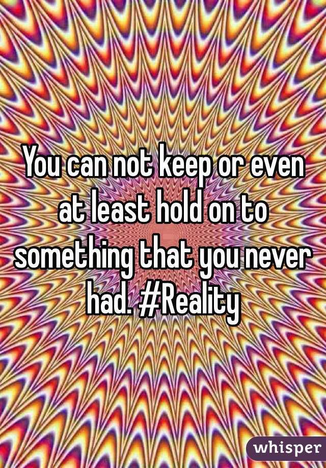 You can not keep or even at least hold on to something that you never had. #Reality 