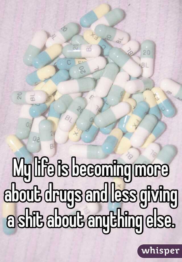 My life is becoming more about drugs and less giving a shit about anything else. 