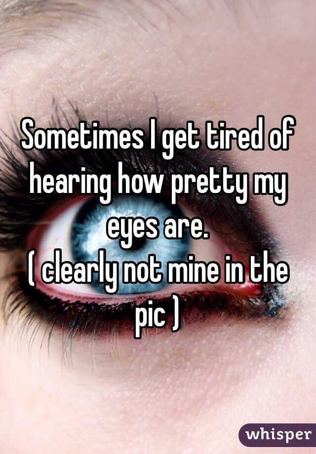 Sometimes I get tired of hearing how pretty my eyes are. 
( clearly not mine in the pic )