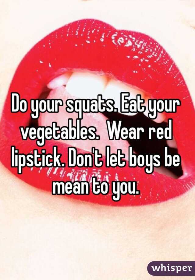 Do your squats. Eat your vegetables.  Wear red lipstick. Don't let boys be mean to you.